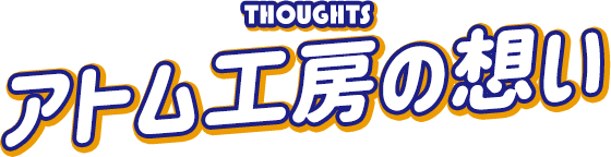 アトム工房の想い - THOUGHTS